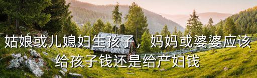 姑娘或兒媳婦生孩子，媽媽或婆婆應該給孩子錢還是給產婦錢