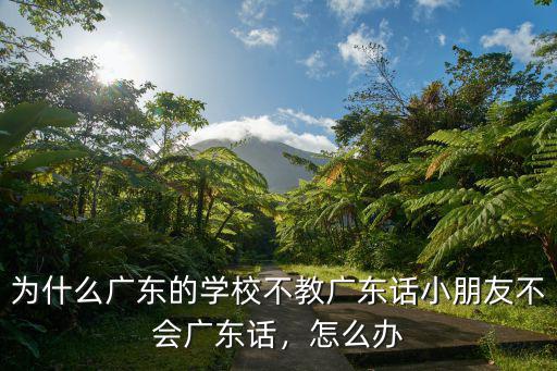為什么廣東的學校不教廣東話小朋友不會廣東話，怎么辦