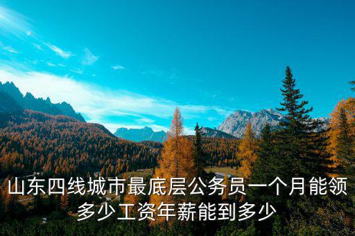 山東四線城市最底層公務員一個月能領多少工資年薪能到多少