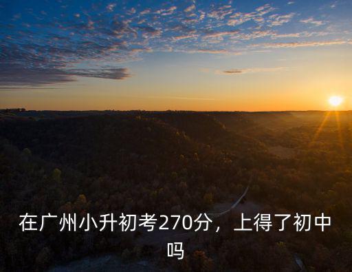 在廣州小升初考270分，上得了初中嗎