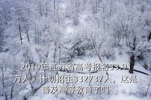 2019年江蘇省高考報名33.91萬人，計劃招生332737人，這是普及高等教育了嗎