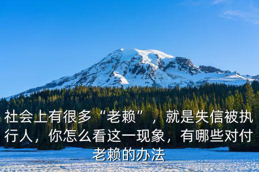 社會(huì)上有很多“老賴”，就是失信被執(zhí)行人，你怎么看這一現(xiàn)象，有哪些對(duì)付老賴的辦法