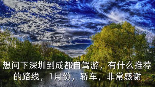 想問(wèn)下深圳到成都自駕游，有什么推薦的路線，1月份，轎車(chē)，非常感謝