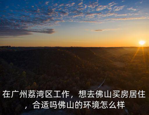 佛山市禪城區工作生活環境怎么樣,在廣州荔灣區工作