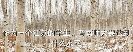 作為一個江蘇的學生，考南師大要達到什么水平