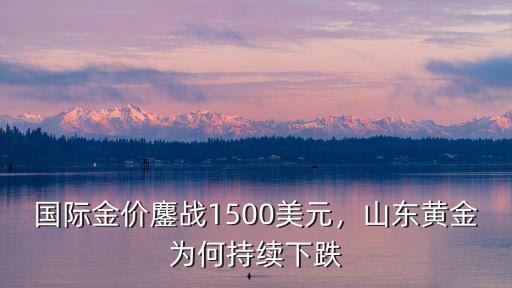 國際金價鏖戰1500美元，山東黃金為何持續下跌
