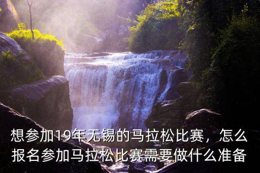 想參加19年無錫的馬拉松比賽，怎么報名參加馬拉松比賽需要做什么準備