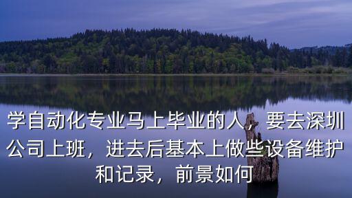 學(xué)自動(dòng)化專(zhuān)業(yè)馬上畢業(yè)的人，要去深圳公司上班，進(jìn)去后基本上做些設(shè)備維護(hù)和記錄，前景如何