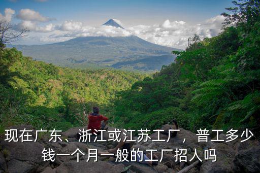 現在廣東、浙江或江蘇工廠，普工多少錢一個月一般的工廠招人嗎