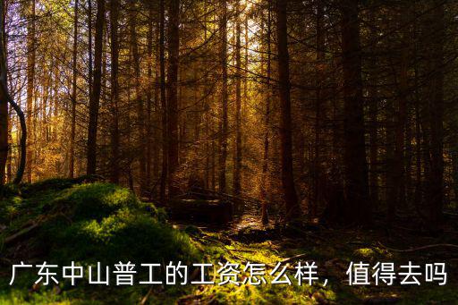 廣東的中山怎么樣,廣東中山普工的工資怎么樣