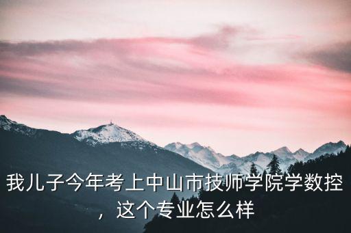 我兒子今年考上中山市技師學院學數控，這個專業怎么樣