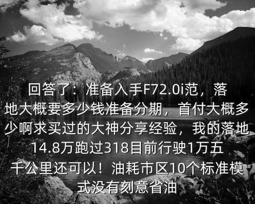 回答了：準備入手F72.0i范，落地大概要多少錢準備分期，首付大概多少啊求買過的大神分享經驗，我的落地14.8萬跑過318目前行駛1萬五千公里還可以！油耗市區(qū)10個標準模式沒有刻意省油