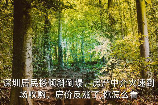 深圳居民樓傾斜倒塌，房產中介火速到場收購，房價反漲了,你怎么看