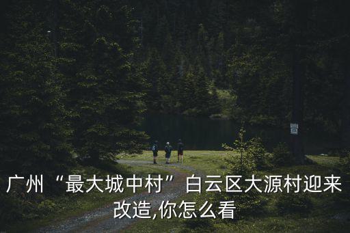 廣州“最大城中村”白云區(qū)大源村迎來改造,你怎么看