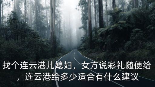 找個(gè)連云港兒媳婦，女方說(shuō)彩禮隨便給，連云港給多少適合有什么建議
