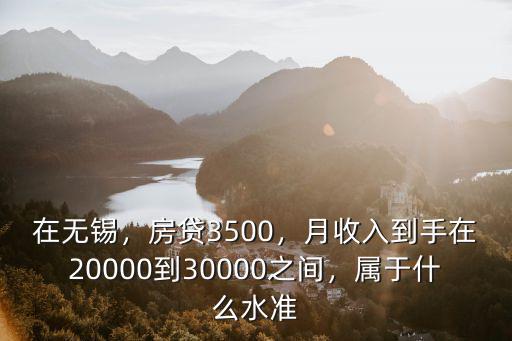 在無錫，房貸3500，月收入到手在20000到30000之間，屬于什么水準