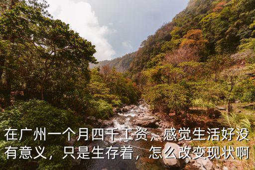 在廣州一個月四千工資，感覺生活好沒有意義，只是生存著，怎么改變現狀啊