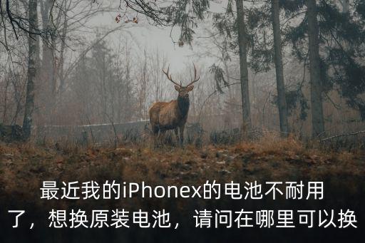 最近我的iPhonex的電池不耐用了，想換原裝電池，請問在哪里可以換