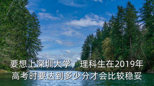 要想上深圳大學(xué)，理科生在2019年高考時(shí)要達(dá)到多少分才會(huì)比較穩(wěn)妥