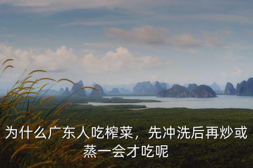 為什么廣東人吃榨菜，先沖洗后再炒或蒸一會才吃呢