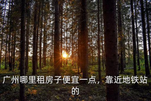 廣州哪里租房子便宜一點，靠近地鐵站的