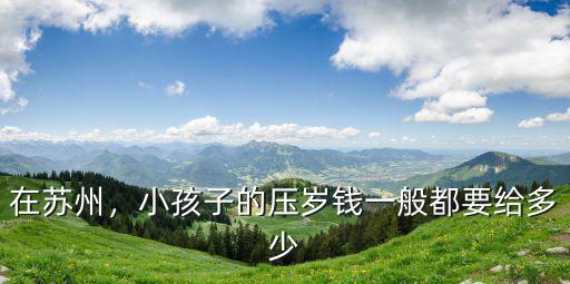 蘇州 壓歲錢(qián)給多少,一人給多少壓歲錢(qián)合適