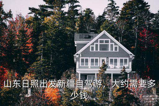 自駕游山東過路費是多少錢,山東日照出發(fā)新疆自駕游