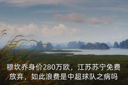穆坎喬身價280萬歐，江蘇蘇寧免費放棄，如此浪費是中超球隊之病嗎