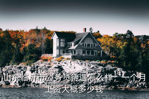 山東臨沂市公務(wù)員待遇怎么樣，一個(gè)月工資大概多少錢
