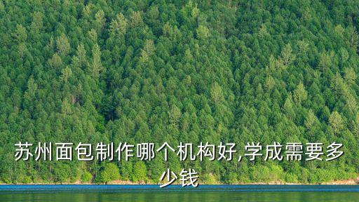 蘇州面包制作哪個機構好,學成需要多少錢