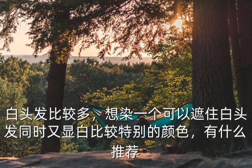 佛山哪里有遮蓋白頭發的,白頭發比較多
