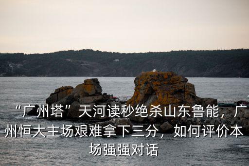 廣州恒大天河主場怎么樣,廣州塔天河讀秒絕殺山東魯能