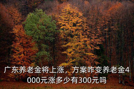廣東養老金將上漲，方案咋變養老金4000元漲多少有300元嗎