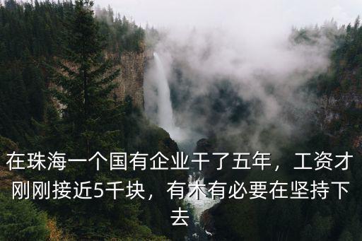 在珠海一個國有企業干了五年，工資才剛剛接近5千塊，有木有必要在堅持下去