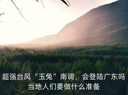 超強臺風“玉兔”南調，會登陸廣東嗎當地人們要做什么準備
