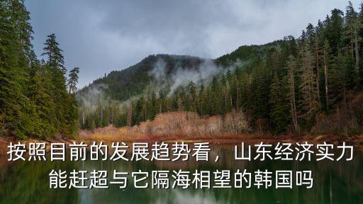按照目前的發(fā)展趨勢看，山東經(jīng)濟實力能趕超與它隔海相望的韓國嗎