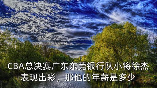 徐杰廣東年薪多少,廣東會續約徐杰嗎
