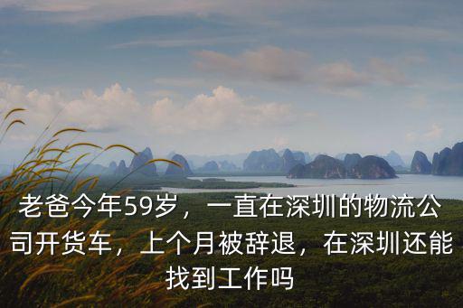 老爸今年59歲，一直在深圳的物流公司開貨車，上個月被辭退，在深圳還能找到工作嗎