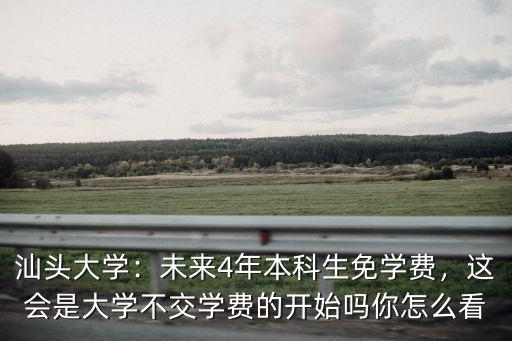 汕頭大學：未來4年本科生免學費，這會是大學不交學費的開始嗎你怎么看