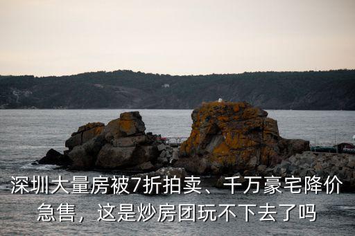 深圳大量房被7折拍賣、千萬豪宅降價急售，這是炒房團玩不下去了嗎