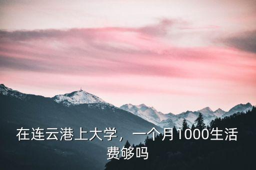 在連云港上大學，一個月1000生活費夠嗎