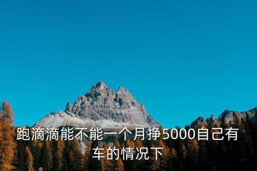 跑滴滴能不能一個月掙5000自己有車的情況下