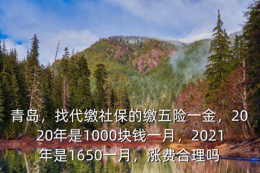 青島，找代繳社保的繳五險一金，2020年是1000塊錢一月，2021年是1650一月，漲費合理嗎