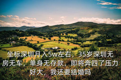 坐標深圳月入5w左右，35歲深圳無房無車，單身無存款，即將奔四了壓力好大，我還要結(jié)婚嗎