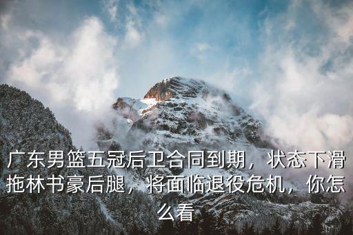 廣東男籃五冠后衛合同到期，狀態下滑拖林書豪后腿，將面臨退役危機，你怎么看