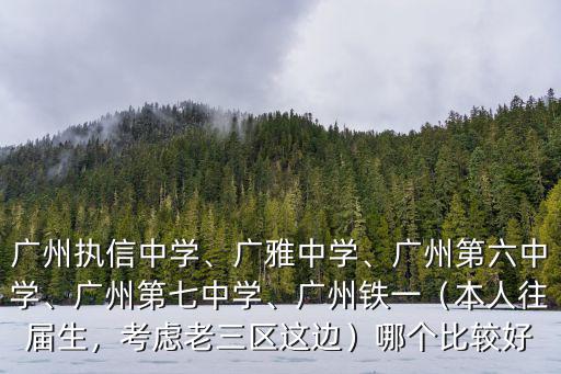 廣州執信中學、廣雅中學、廣州第六中學、廣州第七中學、廣州鐵一（本人往屆生，考慮老三區這邊）哪個比較好