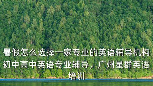 暑假怎么選擇一家專業的英語輔導機構初中高中英語專業輔導，廣州星群英語培訓
