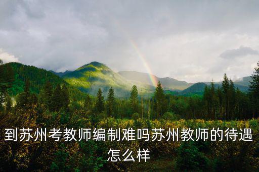 到蘇州考教師編制難嗎蘇州教師的待遇怎么樣