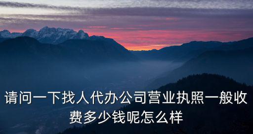請問一下找人代辦公司營業執照一般收費多少錢呢怎么樣