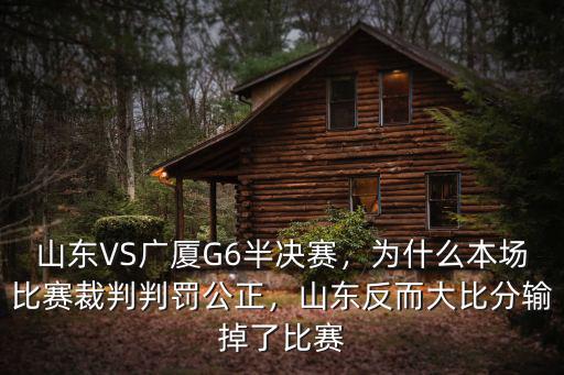 山東VS廣廈G6半決賽，為什么本場比賽裁判判罰公正，山東反而大比分輸掉了比賽
